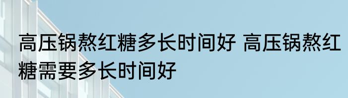 高压锅熬红糖多长时间好 高压锅熬红糖需要多长时间好