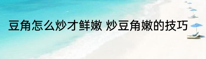豆角怎么炒才鲜嫩 炒豆角嫩的技巧