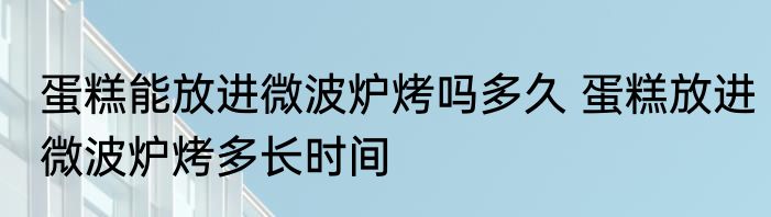 蛋糕能放进微波炉烤吗多久 蛋糕放进微波炉烤多长时间