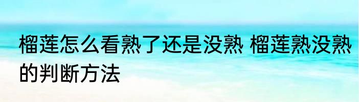 榴莲怎么看熟了还是没熟 榴莲熟没熟的判断方法