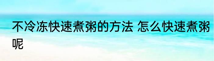 不冷冻快速煮粥的方法 怎么快速煮粥呢