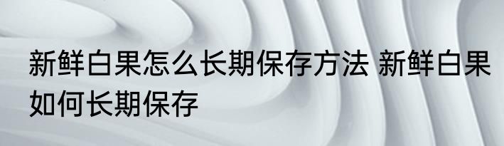 新鲜白果怎么长期保存方法 新鲜白果如何长期保存