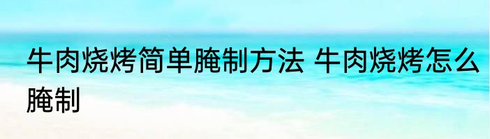 牛肉烧烤简单腌制方法 牛肉烧烤怎么腌制