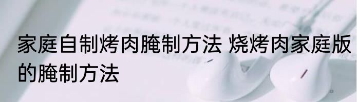 家庭自制烤肉腌制方法 烧烤肉家庭版的腌制方法