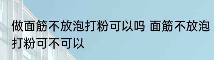 做面筋不放泡打粉可以吗 面筋不放泡打粉可不可以