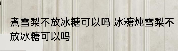 煮雪梨不放冰糖可以吗 冰糖炖雪梨不放冰糖可以吗