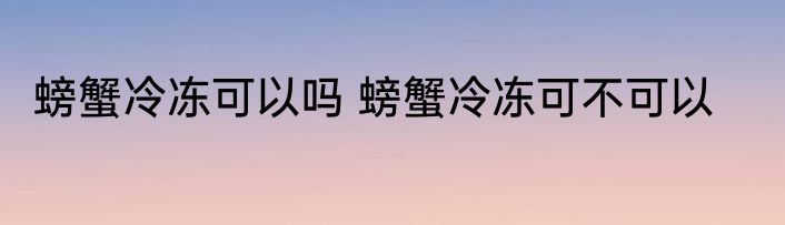 螃蟹冷冻可以吗 螃蟹冷冻可不可以