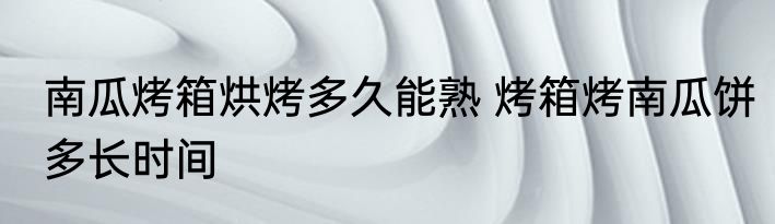 南瓜烤箱烘烤多久能熟 烤箱烤南瓜饼多长时间