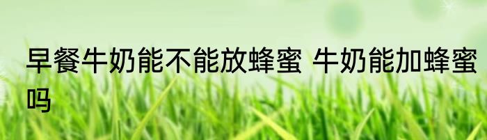 早餐牛奶能不能放蜂蜜 牛奶能加蜂蜜吗