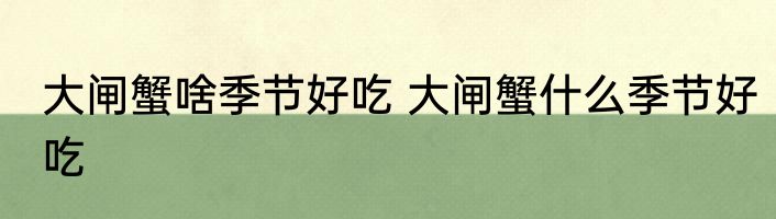 大闸蟹啥季节好吃 大闸蟹什么季节好吃