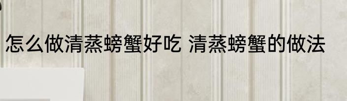 怎么做清蒸螃蟹好吃 清蒸螃蟹的做法