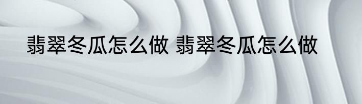 翡翠冬瓜怎么做 翡翠冬瓜怎么做