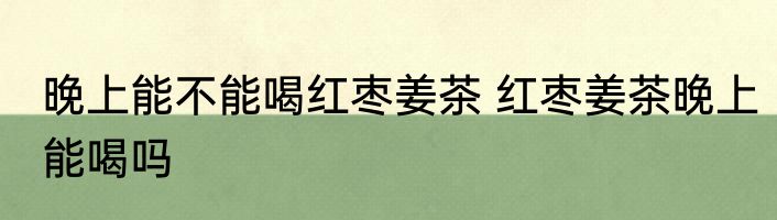 晚上能不能喝红枣姜茶 红枣姜茶晚上能喝吗