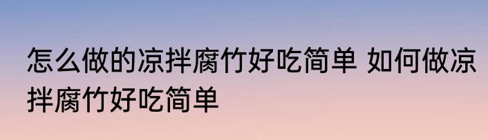 怎么做的凉拌腐竹好吃简单 如何做凉拌腐竹好吃简单