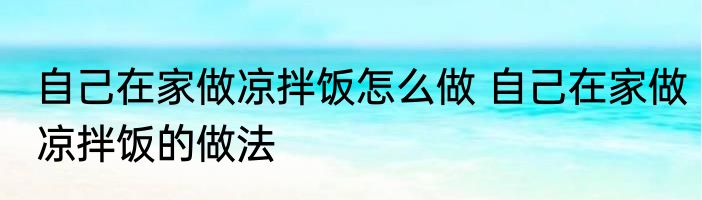 自己在家做凉拌饭怎么做 自己在家做凉拌饭的做法