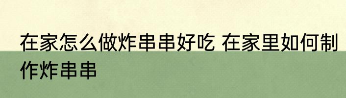 在家怎么做炸串串好吃 在家里如何制作炸串串