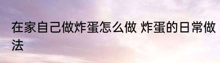 在家自己做炸蛋怎么做 炸蛋的日常做法