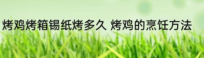 烤鸡烤箱锡纸烤多久 烤鸡的烹饪方法