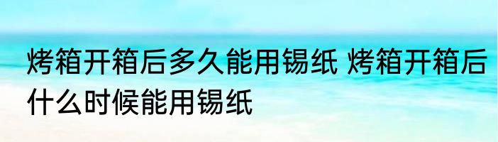 烤箱开箱后多久能用锡纸 烤箱开箱后什么时候能用锡纸