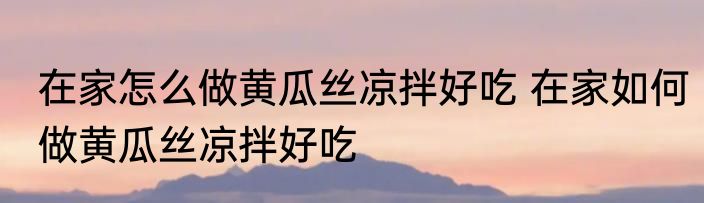在家怎么做黄瓜丝凉拌好吃 在家如何做黄瓜丝凉拌好吃