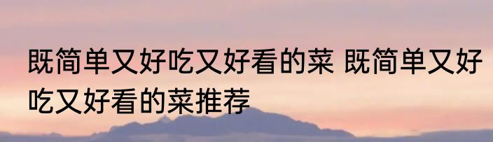 既简单又好吃又好看的菜 既简单又好吃又好看的菜推荐