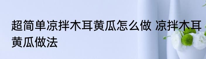 超简单凉拌木耳黄瓜怎么做 凉拌木耳黄瓜做法