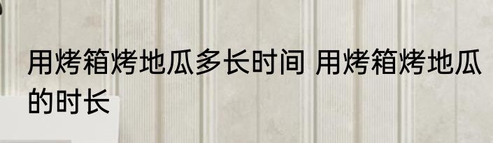 用烤箱烤地瓜多长时间 用烤箱烤地瓜的时长