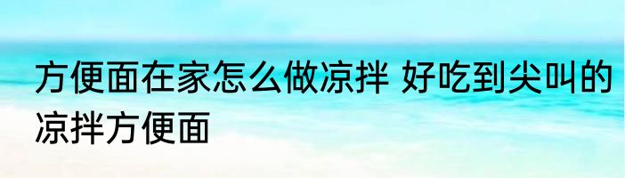 方便面在家怎么做凉拌 好吃到尖叫的凉拌方便面