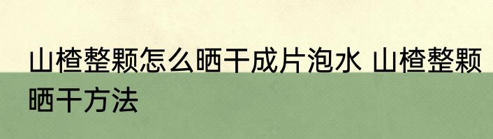 山楂整颗怎么晒干成片泡水 山楂整颗晒干方法