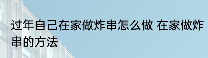 过年自己在家做炸串怎么做 在家做炸串的方法