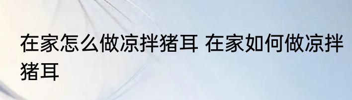 在家怎么做凉拌猪耳 在家如何做凉拌猪耳