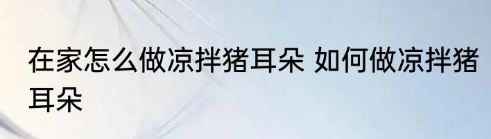 在家怎么做凉拌猪耳朵 如何做凉拌猪耳朵