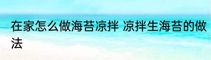 在家怎么做海苔凉拌 凉拌生海苔的做法