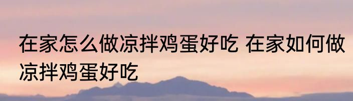 在家怎么做凉拌鸡蛋好吃 在家如何做凉拌鸡蛋好吃