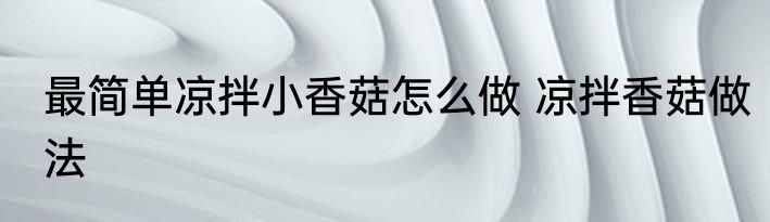 最简单凉拌小香菇怎么做 凉拌香菇做法