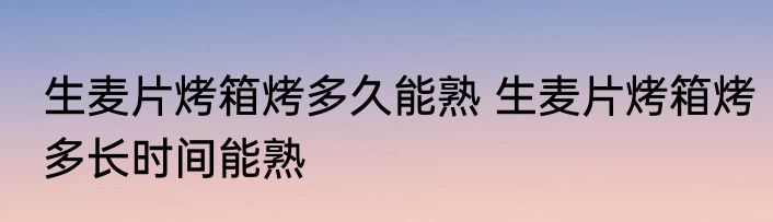 生麦片烤箱烤多久能熟 生麦片烤箱烤多长时间能熟
