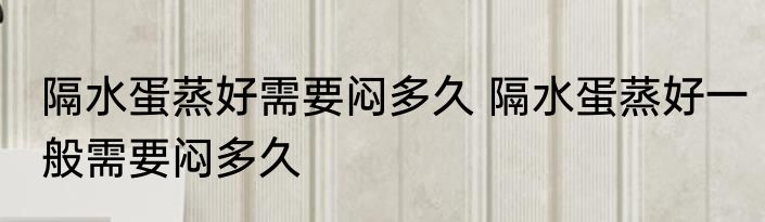 隔水蛋蒸好需要闷多久 隔水蛋蒸好一般需要闷多久