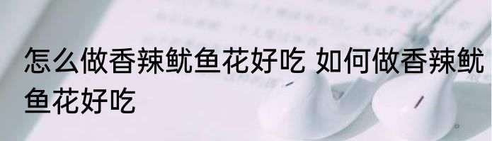 怎么做香辣鱿鱼花好吃 如何做香辣鱿鱼花好吃