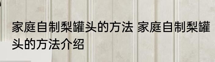 家庭自制梨罐头的方法 家庭自制梨罐头的方法介绍