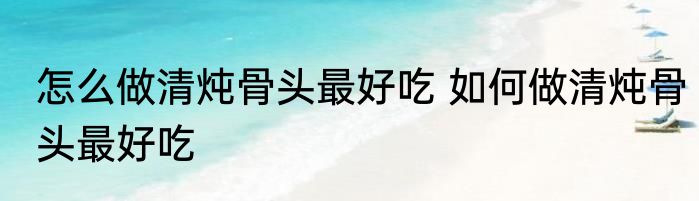 怎么做清炖骨头最好吃 如何做清炖骨头最好吃
