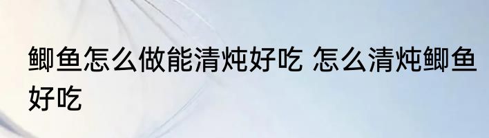 鲫鱼怎么做能清炖好吃 怎么清炖鲫鱼好吃
