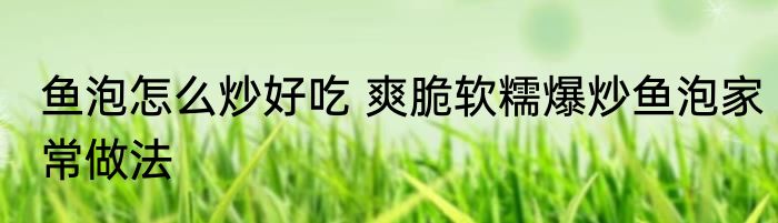 鱼泡怎么炒好吃 爽脆软糯爆炒鱼泡家常做法