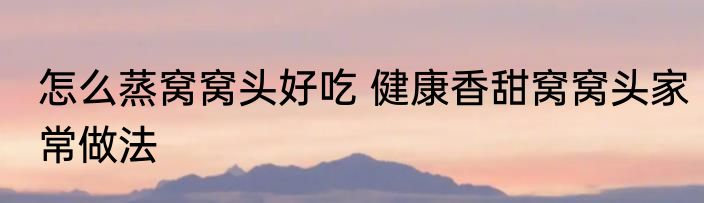 怎么蒸窝窝头好吃 健康香甜窝窝头家常做法