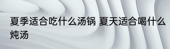 夏季适合吃什么汤锅 夏天适合喝什么炖汤