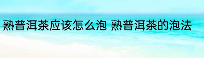 熟普洱茶应该怎么泡 熟普洱茶的泡法