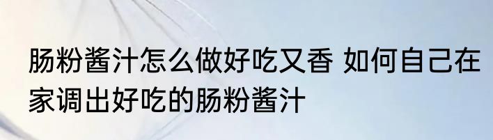 肠粉酱汁怎么做好吃又香 如何自己在家调出好吃的肠粉酱汁