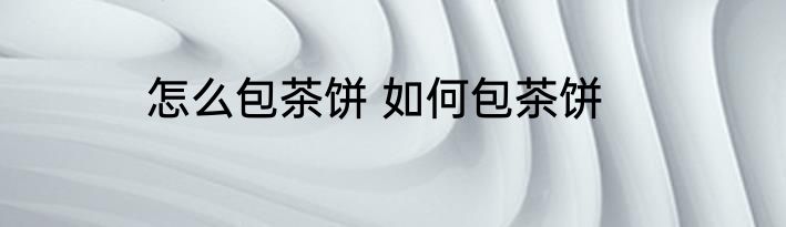 怎么包茶饼 如何包茶饼