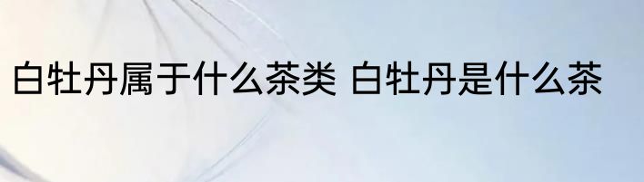 白牡丹属于什么茶类 白牡丹是什么茶