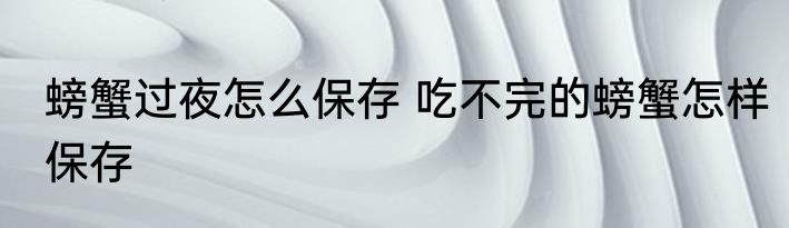 螃蟹过夜怎么保存 吃不完的螃蟹怎样保存