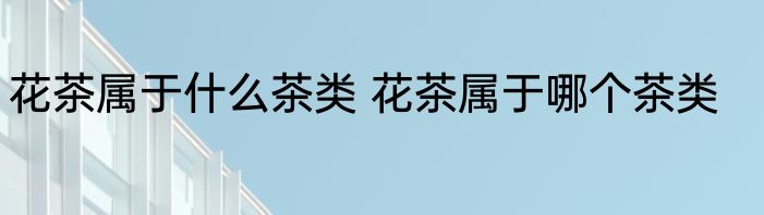花茶属于什么茶类 花茶属于哪个茶类